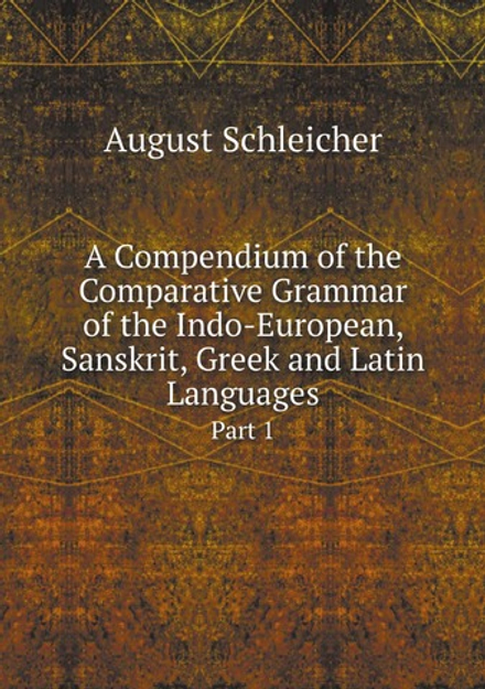 A Compendium of the Comparative Grammar of the Indo-European, Sanskrit, Greek and Latin Languages. Part 1 | August Schleicher