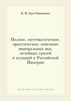 Полное, систематическое, практическое, описание минеральных вод, лечебных грязей и купаний в Российской Империи | К. И. Грум-Гржимайло