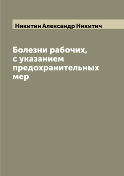 Болезни рабочих, с указанием предохранительных мер | Никитин Александр Никитич