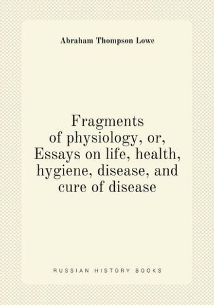 Fragments of physiology, or, Essays on life, health, hygiene, disease, and cure of disease | Abraham Thompson Lowe