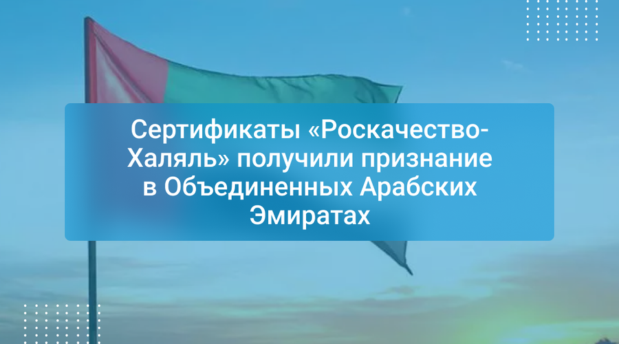 Сертификаты «Роскачество-Халяль» получили признание в Объединенных Арабских Эмиратах