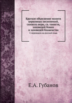 Краткое объяснение молитв церковных песнопений, символа веры, св. таинств, заповедей божих и заповедей блаженства. С переводом на русский язык | Е.А. Губанов