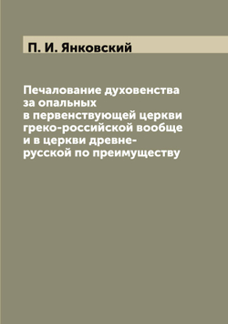 Печалование духовенства за опальных в первенствующей церкви греко-российской вообще и в церкви древне-русской по преимуществу | П. И. Янковский