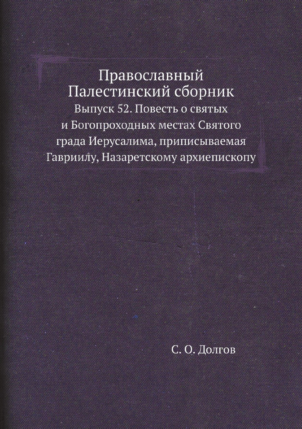 Православный Палестинский сборник. Выпуск 52. Повесть о святых и Богопроходных местах Святого града Иерусалима, приписываемая Гавриилу, Назаретскому архиепископу | С. О. Долгов