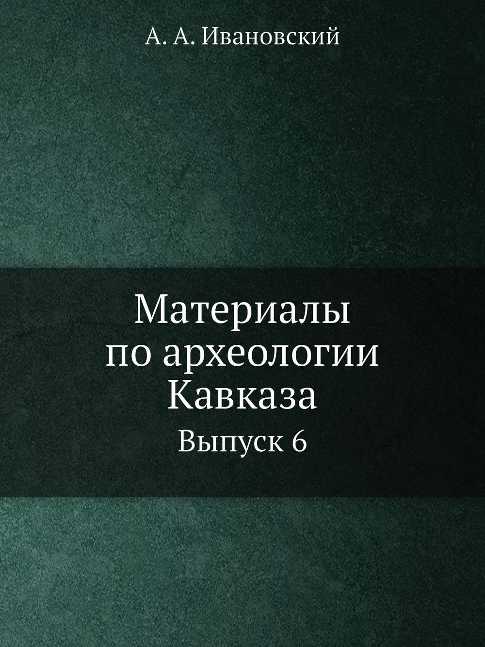 Материалы по археологии Кавказа. Выпуск 6 | А.А. Ивановский