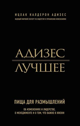 Адизес. Лучшее. Пища для размышлений. Об изменениях и лидерстве, о менеджменте и о том, что важно в жизни
