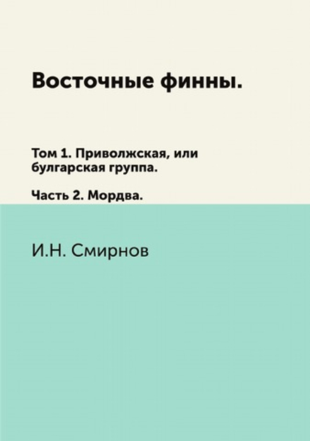 Восточные финны. Том 1. Приволжская, или булгарская группа. Часть 2. Мордва | И.Н. Смирнов
