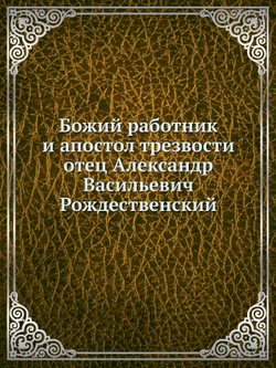 Божий работник и апостол трезвости отец Александр Васильевич Рождественский | Нет автора