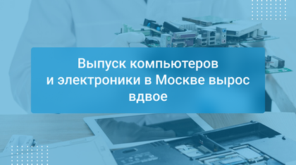 Выпуск компьютеров и электроники в Москве вырос вдвое
