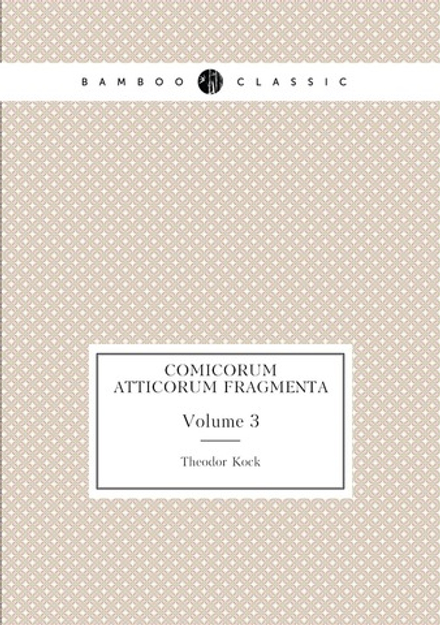 Comicorum Atticorum Fragmenta. Volume 3 | Theodor Kock