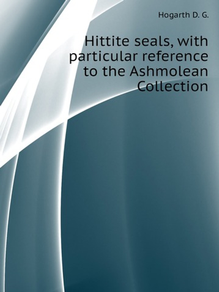 Hittite seals, with particular reference to the Ashmolean Collection | Hogarth D. G.