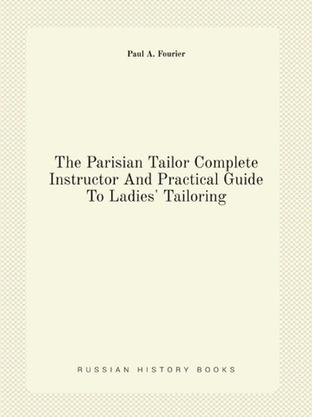 The Parisian Tailor Complete Instructor And Practical Guide To Ladies' Tailoring | Paul A. Fourier