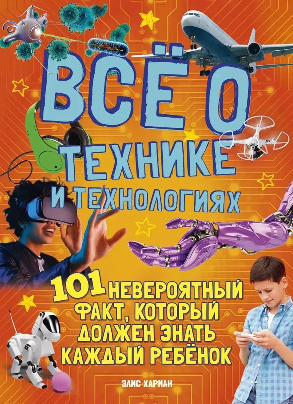 Все о технике и технологиях. 101 невероятный факт, который должен знать каждый ребенок