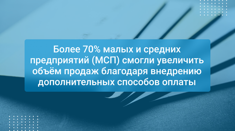 Более 70% малых и средних предприятий (МСП) смогли увеличить объём продаж благодаря внедрению дополнительных способов оплаты