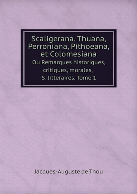 Scaligerana, Thuana, Perroniana, Pithoeana, et Colomesiana. Ou Remarques historiques, critiques, morales, & litteraires. Tome 1 | Jacques-Auguste de Thou