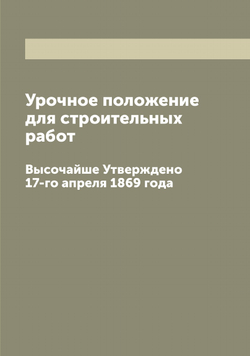 Урочное положение для строительных работ. Высочайше Утверждено 17-го апреля 1869 года | Нет автора
