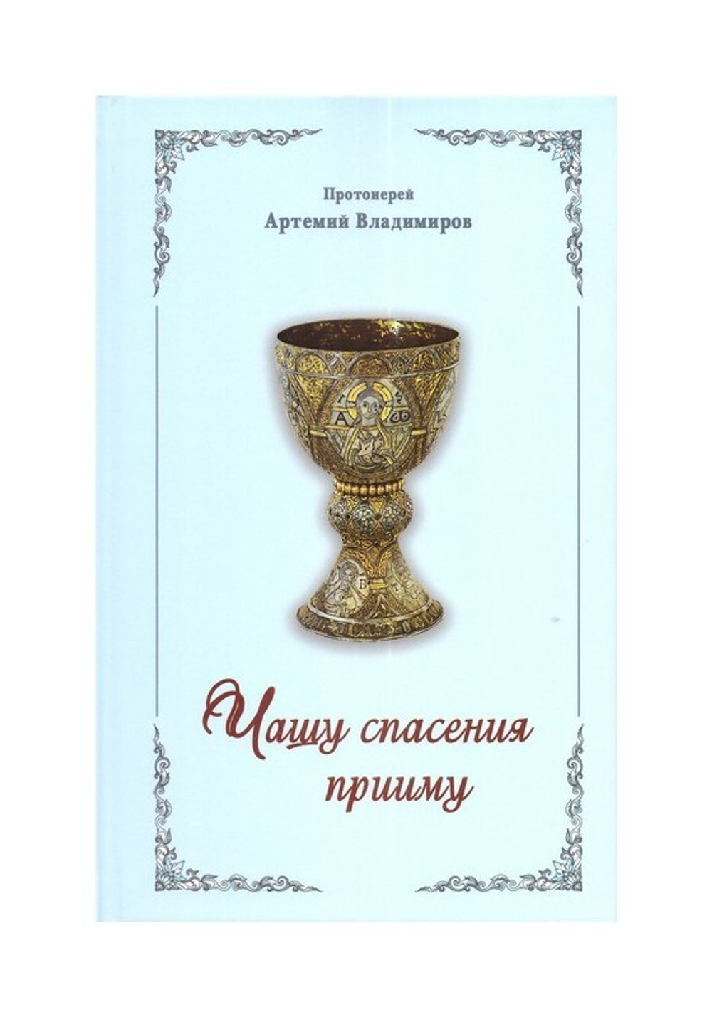 Чашу спасения прииму. Пастырские размышления о Таинстве Причащения. Протоиерей Артемий Владимиров
