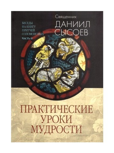 Практические уроки мудрости.  Беседы на книгу Притчей Соломоновых. Часть 2. Священник Даниил Сысоев