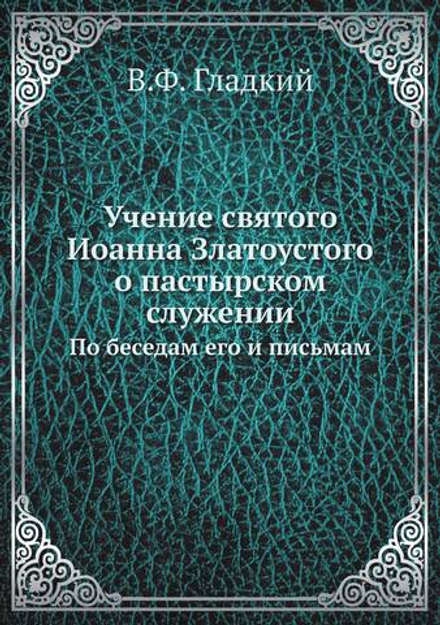 Учение святого Иоанна Златоустого о пастырском служении. По беседам его и письмам | В.Ф. Гладкий