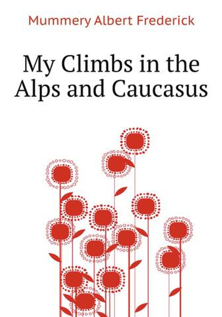 My Climbs in the Alps and Caucasus | Mummery Albert Frederick