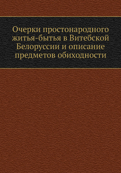 Очерки простонародного житья-бытья в Витебской Белоруссии и описание предметов обиходности | Н. Я. Никифоровский