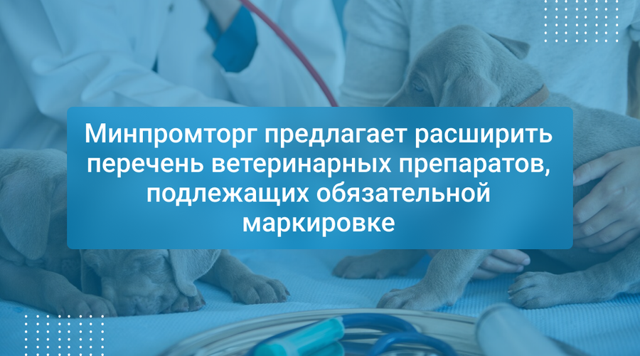 Минпромторг предлагает расширить перечень ветеринарных препаратов, подлежащих обязательной маркировке