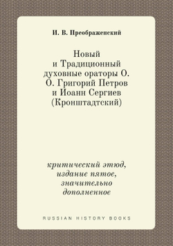 Новый и Традиционный духовные ораторы О. О. Григорий Петров и Иoанн Сергиев (Кронштадтский). критический этюд, издание пятое, значительно дополненное | И. В. Преображенский