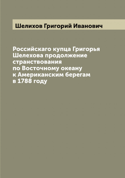 Российскаго купца Григорья Шелехова продолжение странствования по Восточному океану к Американским берегам в 1788 году | Шелихов Григорий Иванович
