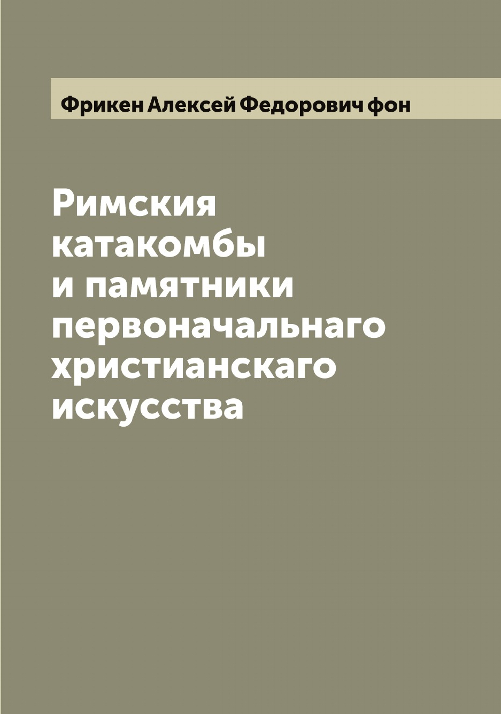 Римския катакомбы и памятники первоначальнаго христианскаго искусства | Фрикен Алексей Федорович фон