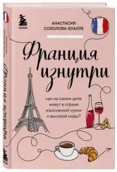 Франция изнутри. Как на самом деле живут в стране изысканной кухни и высокой моды? (дополненное изда