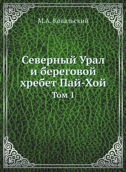 Северный Урал и береговой хребет Пай-Хой. Том 1 | М.А. Ковальский