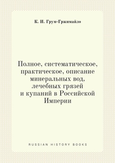 Полное, систематическое, практическое, описание минеральных вод, лечебных грязей и купаний в Российской Империи | К. И. Грум-Гржимайло