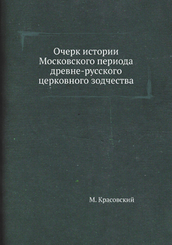 Очерк истории Московского периода древне-русского церковного зодчества | М. Красовский