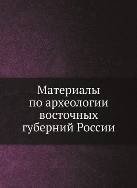 Материалы по археологии восточных губерний России | Коллектив авторов