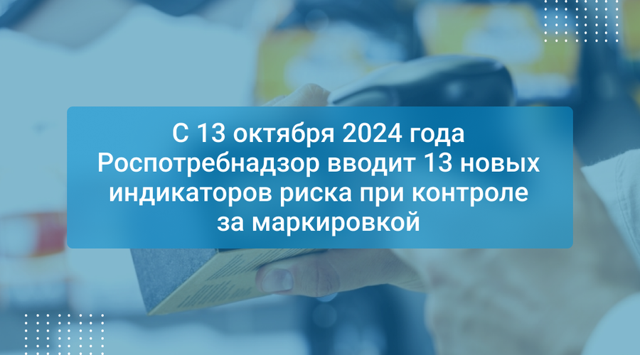 С 13 октября 2024 года Роспотребнадзор вводит 13 новых индикаторов риска при контроле за маркировкой