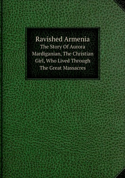 Ravished Armenia. The Story Of Aurora Mardiganian, The Christian Girl, Who Lived Through The Great Massacres | Aurora Mardiganian