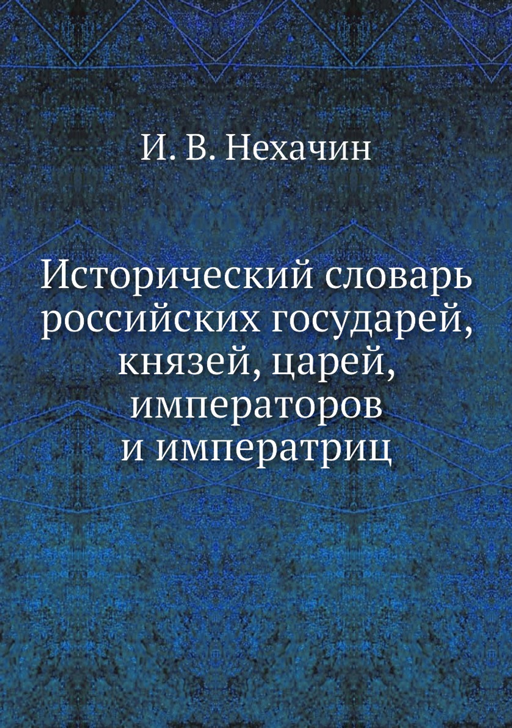 Исторический словарь российских государей, князей, царей, императоров и императриц | И. В. Нехачин
