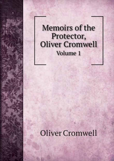 Memoirs of the Protector, Oliver Cromwell. Volume 1 | Cromwell Oliver