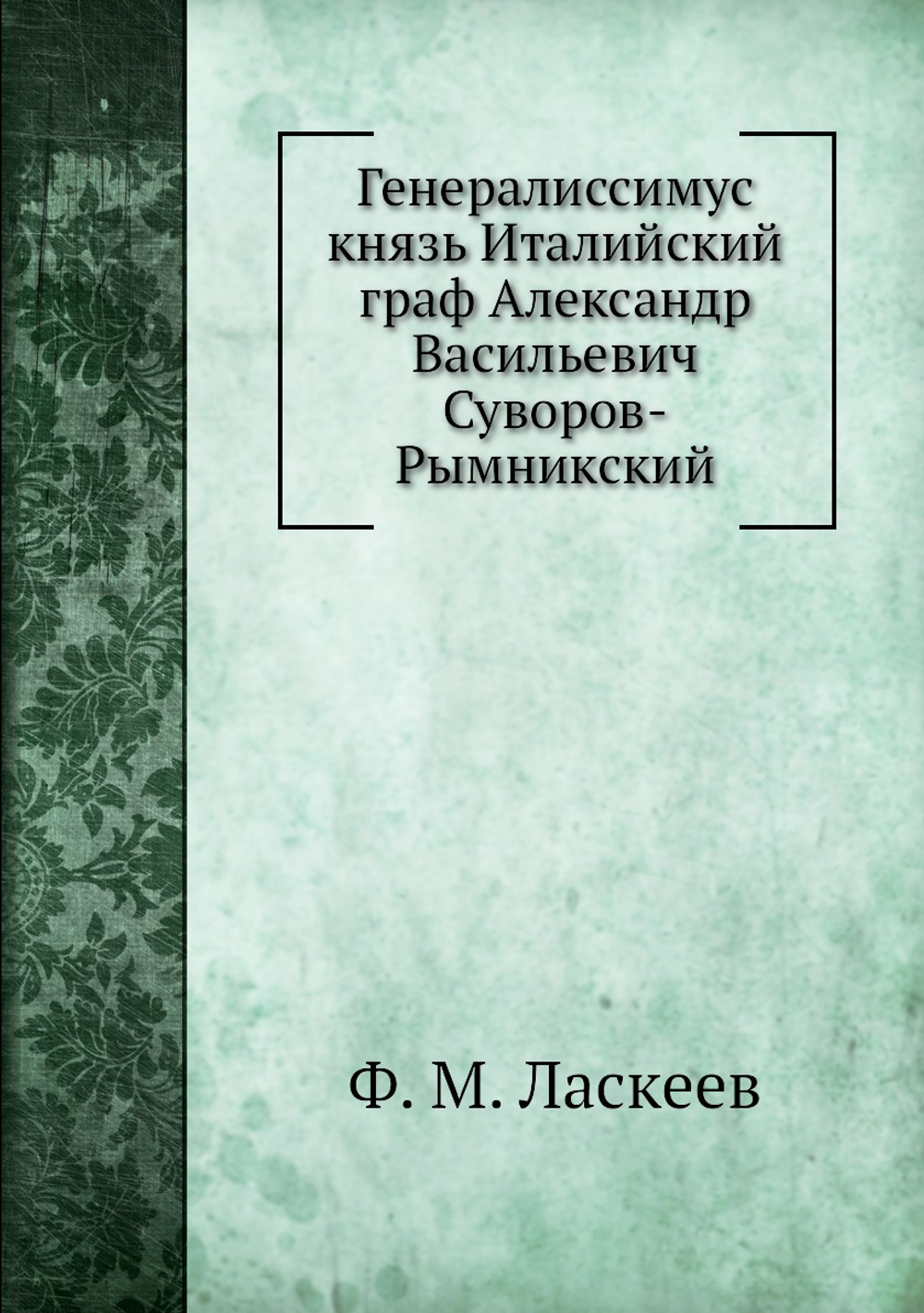 Генералиссимус князь Италийский граф Александр Васильевич Суворов-Рымникский | Ф. М. Ласкеев
