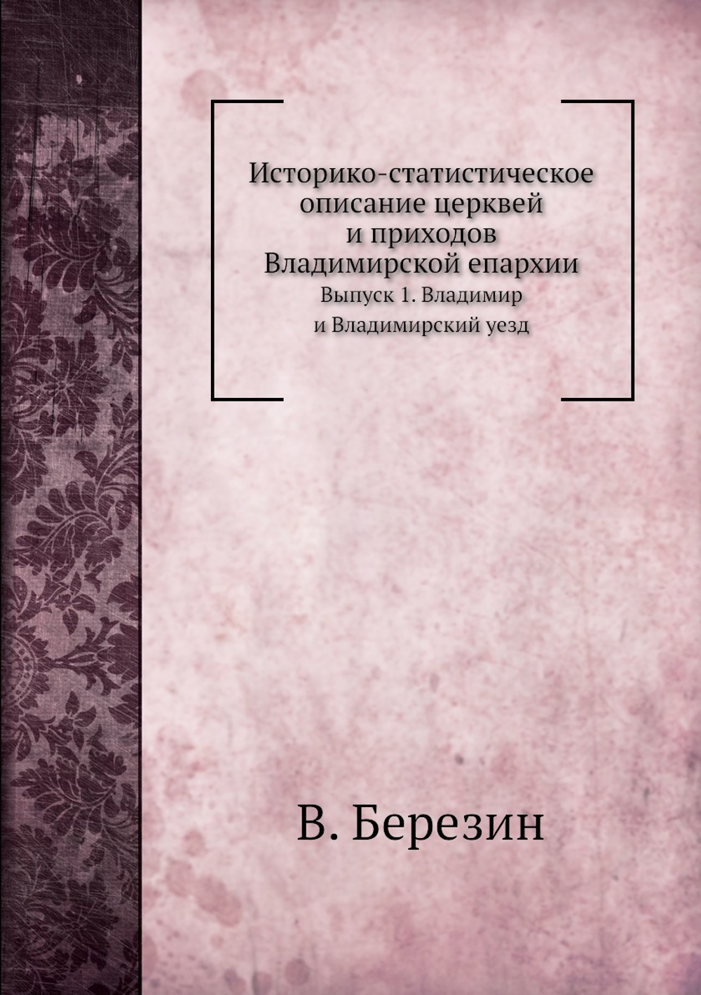 Историко-статистическое описание церквей и приходов Владимирской епархии. Выпуск 1. Владимир и Владимирский уезд | В. Добронравов; В. Березин