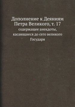 Дополнение к Деяниям Петра Великого, т. 17. содержащее анекдоты, касающиеся до сего великого Государя | Нет автора