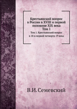 Крестьянский вопрос в России в XVIII и первой половине XIX века. Том 1. Крестьянский вопрос в 18 и первой четверти 19 века | В. И. Семевский