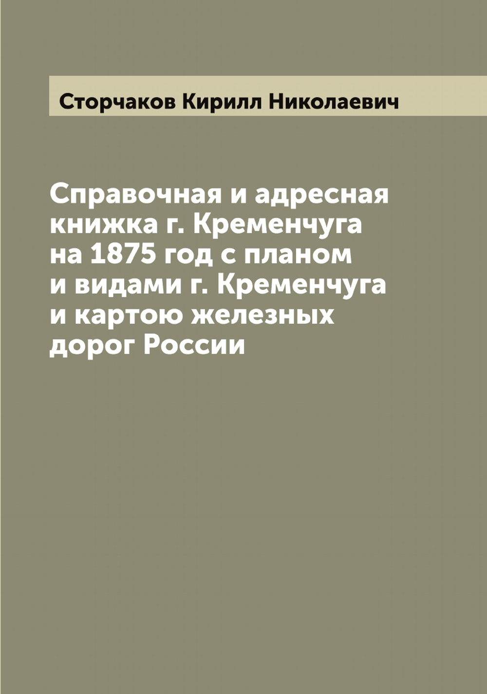 Справочная и адресная книжка г. Кременчуга на 1875 год с планом и видами г. Кременчуга и картою железных дорог России | Сторчаков Кирилл Николаевич