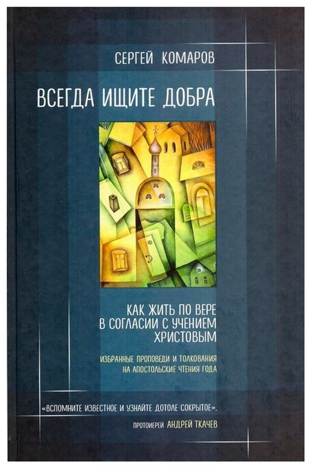 Всегда ищите добра. Как жить по вере в согласии с учением Христовым. Сергей Комаров