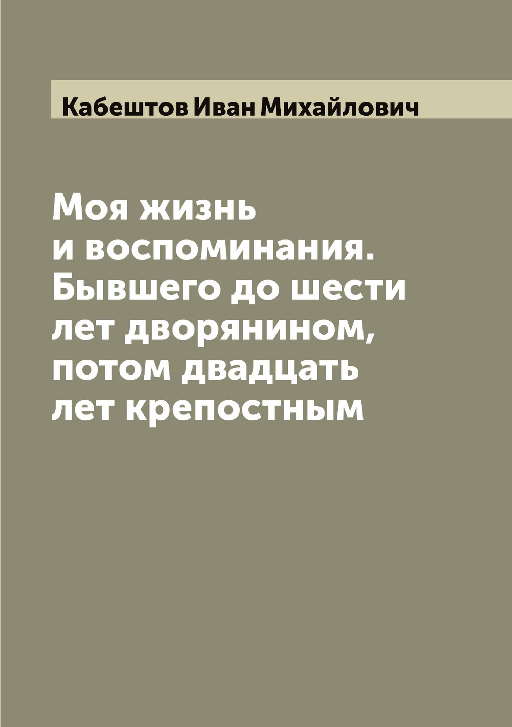 Моя жизнь и воспоминания. Бывшего до шести лет дворянином, потом двадцать лет крепостным | Кабештов Иван Михайлович