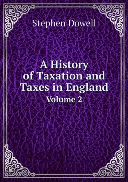 A History of Taxation and Taxes in England. Volume 2 | Stephen Dowell