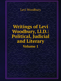 Writings of Levi Woodbury, Ll.D.: Political, Judicial and Literary. Volume 1 | Levi Woodbury