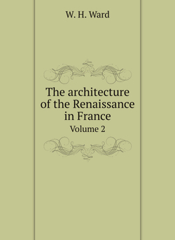 The architecture of the Renaissance in France. Volume 2 | W. H. Ward