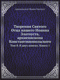 Творения Святого Отца нашего Иоанна Златоуста, архиепископа Константинопольского. Том 8. В двух книгах. Книга 1 | Архиепископ Иоанн Златоуст