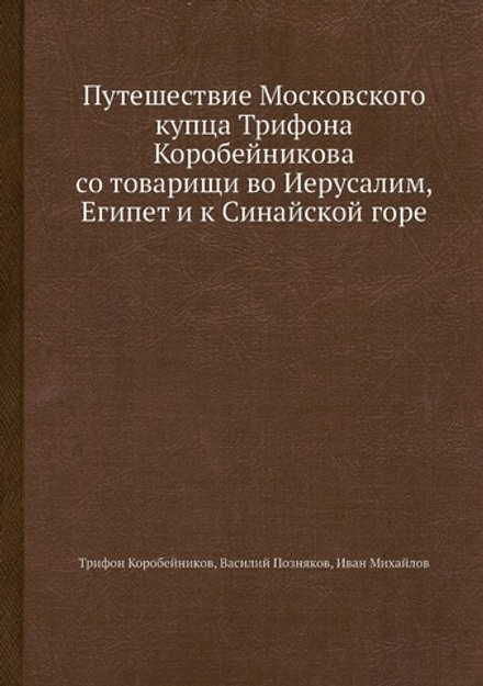 Путешествие Московского купца Трифона Коробейникова со товарищи во Иерусалим, Египет и к Синайской горе | Трифон Коробейников; Василий Позняков; Иван Михайлов